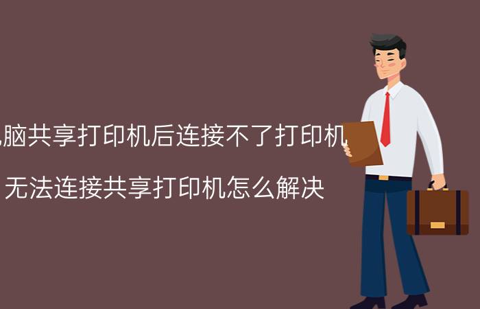 电脑共享打印机后连接不了打印机 无法连接共享打印机怎么解决？